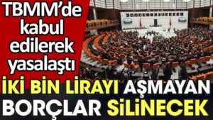TBMM’de yasalaştı. İki bin liraya kadar olan borçlar silinecek