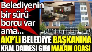 AKP’li belediye başkanı kendisine kral dairesi gibi makam odası yaptırdı