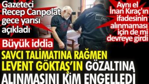 Savcı talimatına rağmen Levent Göktaş’ın gözaltına alınmasını kim engelledi?