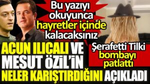 Acun Ilıcalı ve Mesut Özil’in neler karıştırdıklarını Şerafettin Tilki açıkladı