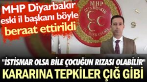 “İstismar olsa bile çocuğun rızası olabilir” kararına tepkiler çığ gibi. MHP Diyarbakır eski il başkanı böyle beraat ettirildi