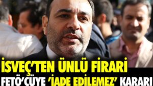 İsveç’ten ünlü firari FETÖ’cüye ‘iade edilemez’ kararı