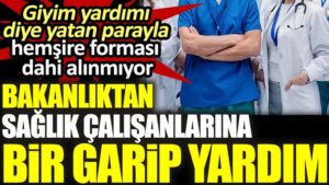 Giyim yardımı diye yatan parayla hemşire forması dahi alınmıyor