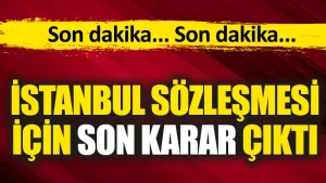 İstanbul Sözleşmesi için son karar çıktı