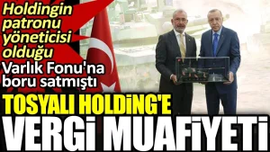Tosyalı Holding’e vergi muafiyeti. Holdingin patronu yöneticisi olduğu Varlık Fonu’na boru satmıştı