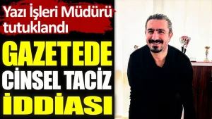Gazetede cinsel taciz iddiası! Yazı İşleri Müdürü tutuklandı