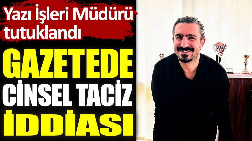 Gazetede cinsel taciz iddiası! Yazı İşleri Müdürü tutuklandı