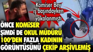 Önce komiser şimdi de okul müdürü. 100’den fazla kadının görüntüsünü çekip arşivlemiş