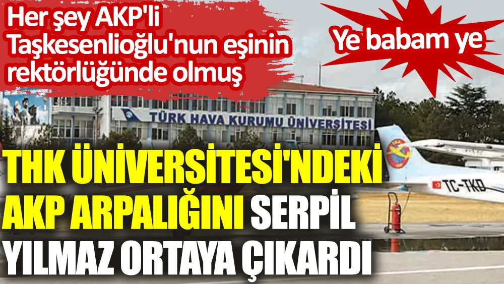 THK Üniversitesi’ndeki AKP arpalığını Serpil Yılmaz ortaya çıkardı: Ye babam ye