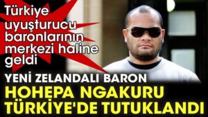 Dünyanın en büyük uyuşturucu baronlarından Yeni Zelandalı Hohepa Ngakuru, Türkiye’de tutuklandı