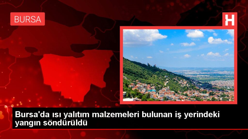 Bursa’da ısı yalıtım malzemeleri bulunan iş yerindeki yangın söndürüldü