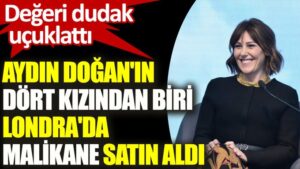 İngiltere’nin başkenti Londra’da en pahalı konut satışları listesindeki tek Türk Aydın Doğan’ın kızı oldu