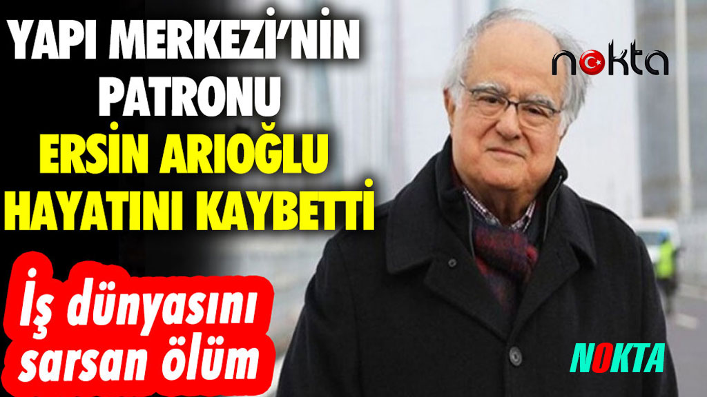 5’li çeteden sonraki en büyük gözde müteahhit Yapı Merkezi’nin patronu Ersin Arıoğlu hayatını kaybetti