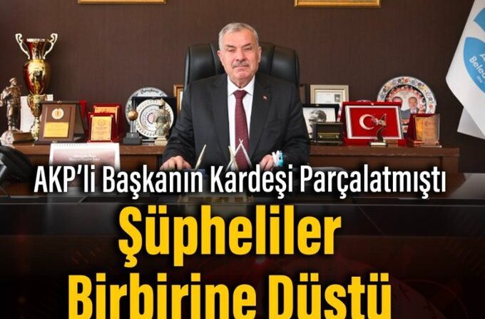 AKP’li Başkanın Kardeşi Parçalatmıştı: Şüpheliler Birbirine Düştü