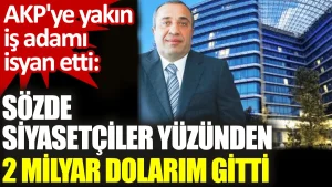 AKP’ye yakın iş adamı isyan etti: Sözde siyasetçiler yüzünden 2 milyar dolarım gitti