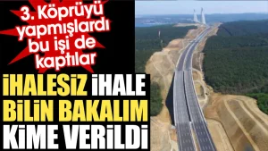 İhalesiz ihale bilin bakalım kime verildi? 3. Köprüyü yapmışlardı bu işi de kaptılar