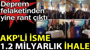 AKP’li isme 1.2 milyarlık ihale. Deprem felaketinden yine rant çıktı