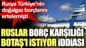 Ruslar, AKP’nin seçim için ertelettiği doğalgaz borcu karşılığında BOTAŞ’ı istiyor iddiası!