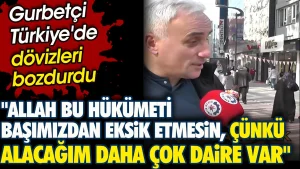Dövizlerini Türkiye’de bozduran gurbetçi ‘Allah bu hükümeti başımızdan eksik etmesin çünkü alacağım daha çok daire var’ dedi