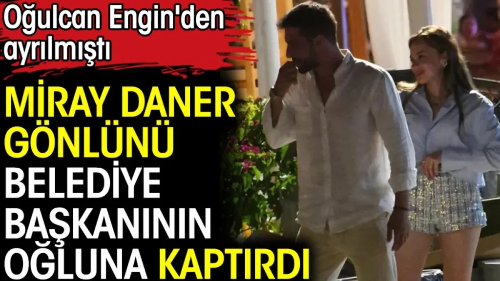 Oğulcan Engin’den ayrılmıştı. Miray Daner gönlünü belediye başkanının oğluna kaptırdı
