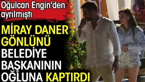 Oğulcan Engin’den ayrılmıştı. Miray Daner gönlünü belediye başkanının oğluna kaptırdı