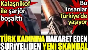 Türk kadınına hakaret eden Suriyeliden yeni skandal. Kalaşnikof ile şarjör boşalttı