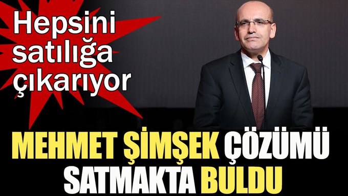 Mehmet Şimşek çözümü satmakta buldu… Hepsini satılığa çıkarıyor