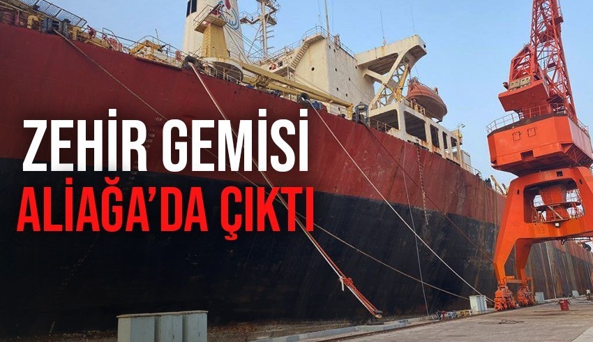 Zehir gemisinin İzmir Aliağa’da olduğu ortaya çıktı