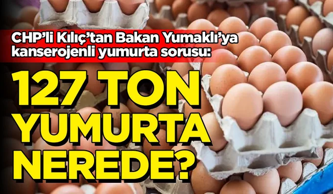 CHP’li Kılıç’tan Bakan Yumaklı’ya kanserojenli yumurta sorusu