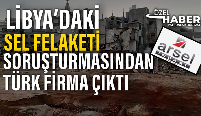 Libya’daki sel felaketinde Türk şirketi olan Arsel İnşaat imzası…
