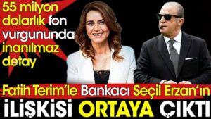 Fatih Terim’le bankacı Seçil Erzan arasındaki ilişki ortaya çıktı. 55 milyon dolarlık fon vurgununda inanılmaz detay