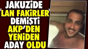Jakuzide ‘Lan fakirler’ demişti. AKP’den yeniden aday oldu