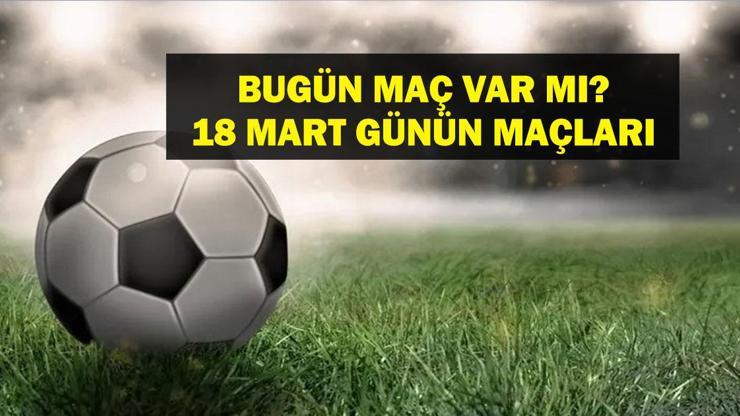 18 MART BUGÜN MAÇ VAR MI? Bugün kimin maçı var, hangi kanalda? Milli Ara Ne Zaman bitiyor? 18 Mart günün maçları