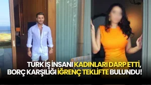 Türk İş İnsanından Şok Skandal! Kadınları Darp Edip, Borç Karşılığı Birliktelik Teklifinde Bulundu!