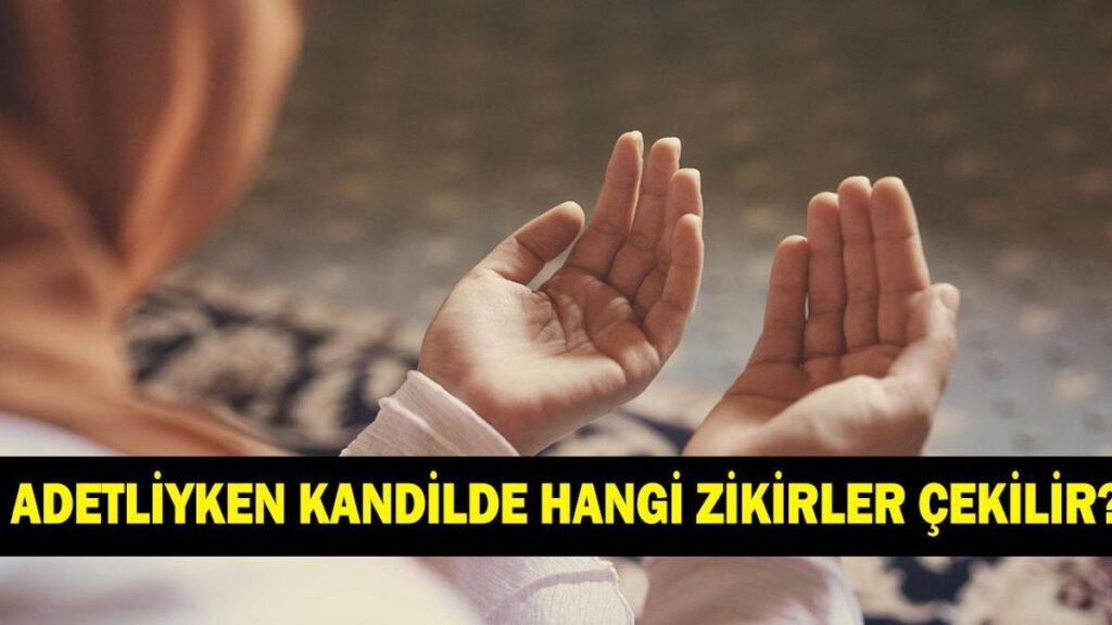 ADETLİYKEN KANDİLDE HANGİ ZİKİRLER ÇEKİLİR? Adetliyken okunacak dualar neler?