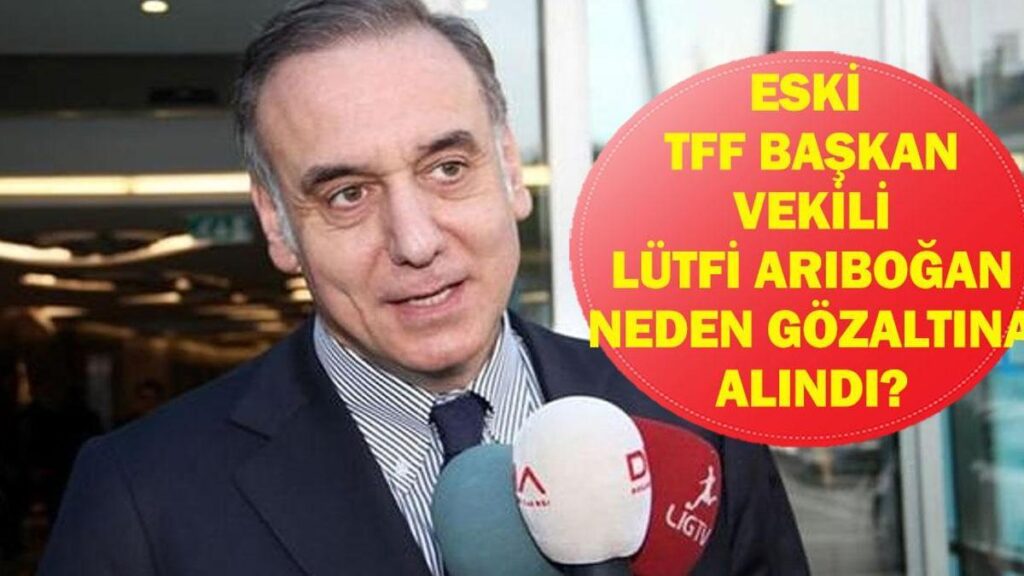 LÜTFİ ARIBOĞAN NEDEN GÖZALTINA ALINDI? Eski TFF Başkan Vekili Lütfi Arıboğan Kimdir, Kaç Yaşında, Nereli? Ahmet Gülüm, İlhan Helvacı ve Ebru Köksal da Gözaltında! İfadeye Çağrıldılar!
