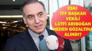 LÜTFİ ARIBOĞAN NEDEN GÖZALTINA ALINDI? Eski TFF Başkan Vekili Lütfi Arıboğan Kimdir, Kaç Yaşında, Nereli? Ahmet Gülüm, İlhan Helvacı ve Ebru Köksal da Gözaltında! İfadeye Çağrıldılar!